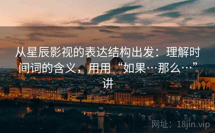 从星辰影视的表达结构出发：理解时间词的含义，用用“如果…那么…”讲