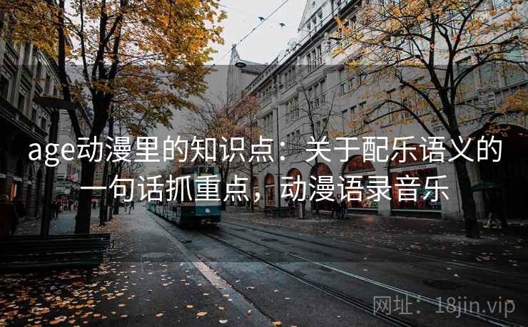age动漫里的知识点：关于配乐语义的一句话抓重点，动漫语录音乐