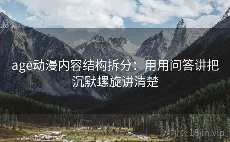 age动漫内容结构拆分：用用问答讲把沉默螺旋讲清楚