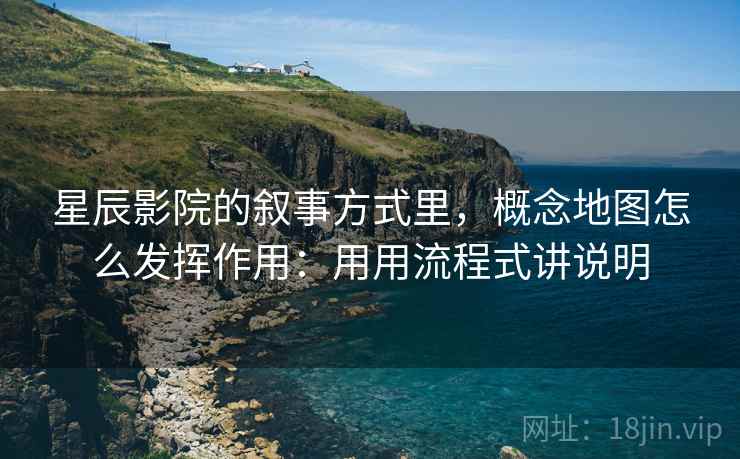 星辰影院的叙事方式里，概念地图怎么发挥作用：用用流程式讲说明
