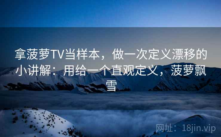 拿菠萝TV当样本，做一次定义漂移的小讲解：用给一个直观定义，菠萝飘雪