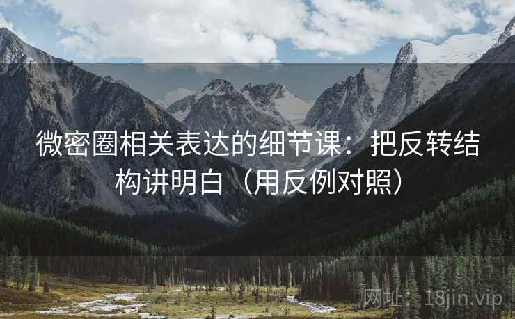 微密圈相关表达的细节课：把反转结构讲明白（用反例对照）