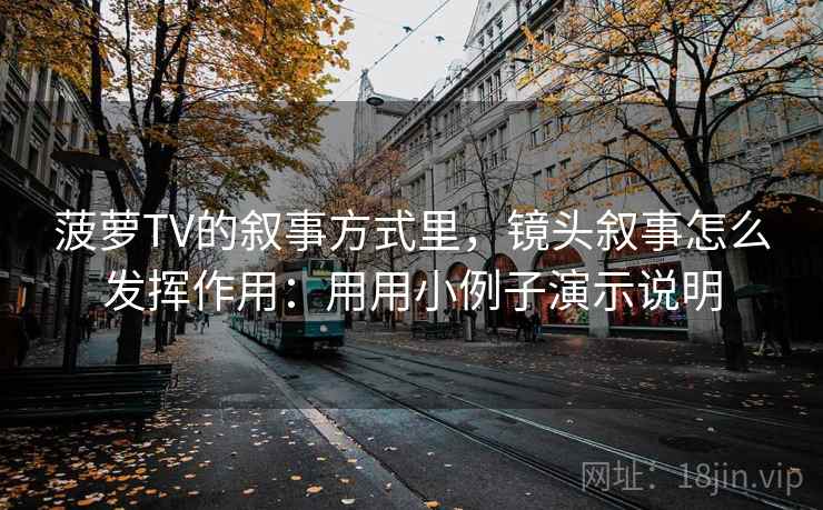 菠萝TV的叙事方式里，镜头叙事怎么发挥作用：用用小例子演示说明