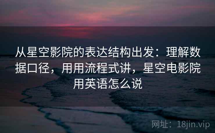 从星空影院的表达结构出发：理解数据口径，用用流程式讲，星空电影院用英语怎么说