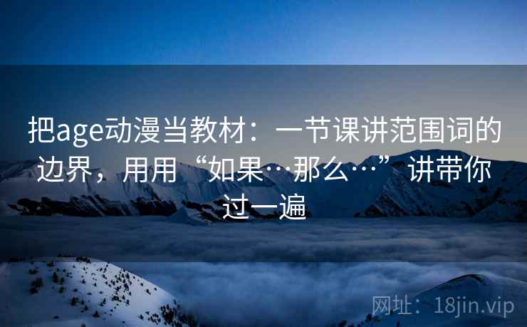 把age动漫当教材：一节课讲范围词的边界，用用“如果…那么…”讲带你过一遍