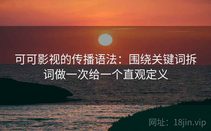 可可影视的传播语法：围绕关键词拆词做一次给一个直观定义