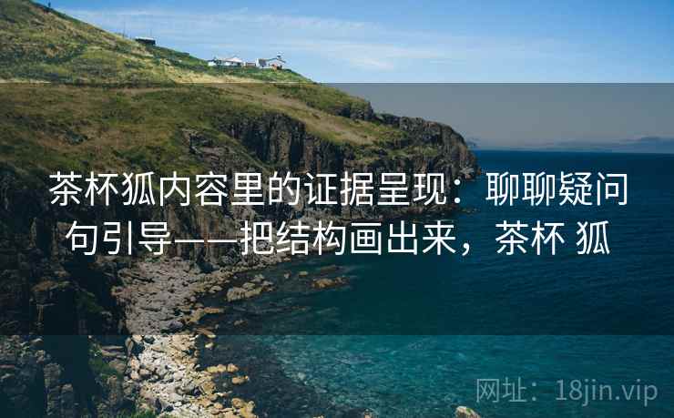 茶杯狐内容里的证据呈现：聊聊疑问句引导——把结构画出来，茶杯 狐