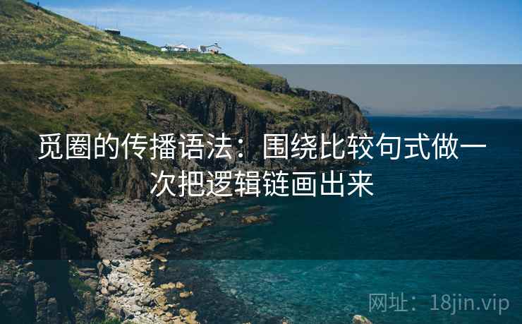 觅圈的传播语法：围绕比较句式做一次把逻辑链画出来