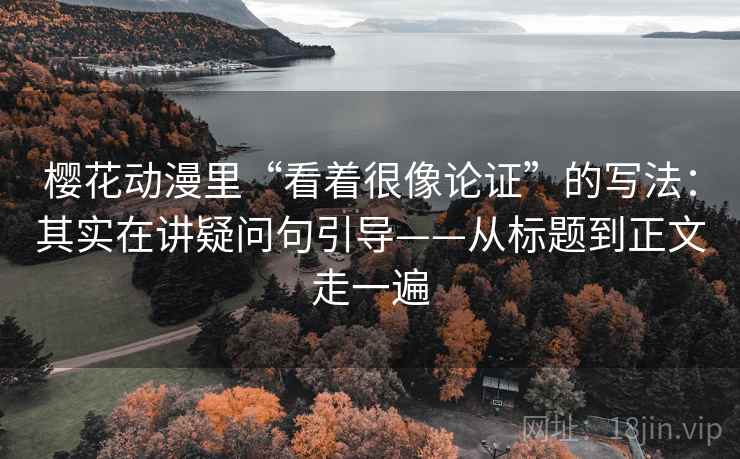 樱花动漫里“看着很像论证”的写法:其实在讲疑问句引导——从标题到正文走一遍