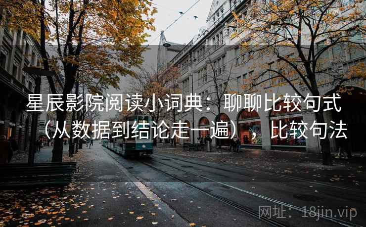 星辰影院阅读小词典：聊聊比较句式（从数据到结论走一遍），比较句法