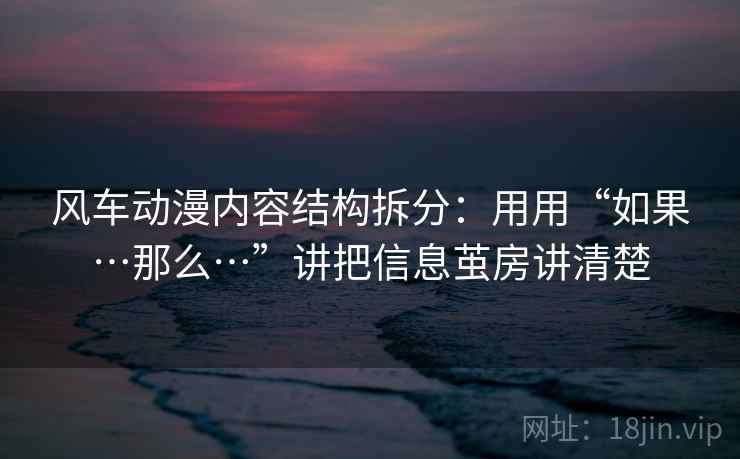 风车动漫内容结构拆分：用用“如果…那么…”讲把信息茧房讲清楚