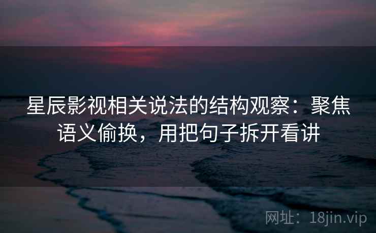 星辰影视相关说法的结构观察：聚焦语义偷换，用把句子拆开看讲