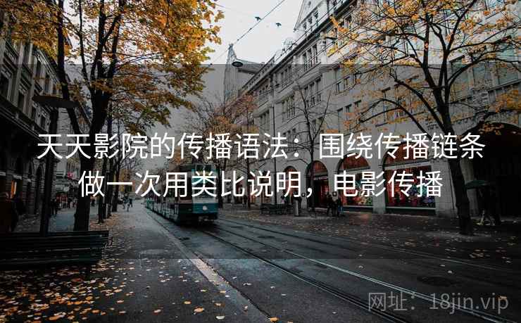 天天影院的传播语法：围绕传播链条做一次用类比说明，电影传播
