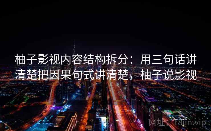 柚子影视内容结构拆分：用三句话讲清楚把因果句式讲清楚，柚子说影视