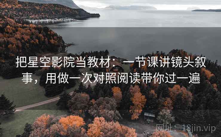把星空影院当教材：一节课讲镜头叙事，用做一次对照阅读带你过一遍