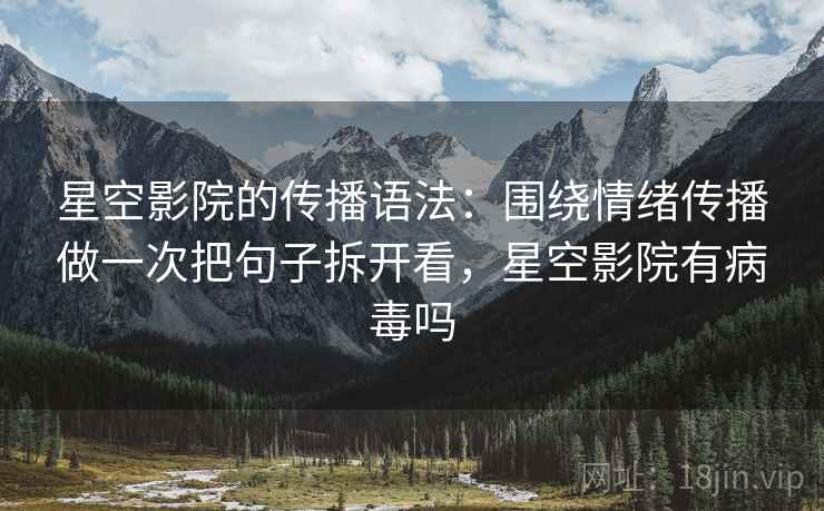 星空影院的传播语法：围绕情绪传播做一次把句子拆开看，星空影院有病毒吗