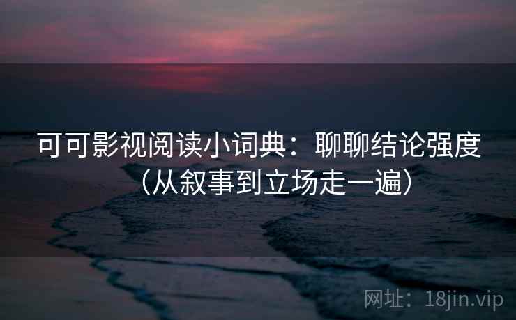 可可影视阅读小词典：聊聊结论强度（从叙事到立场走一遍）