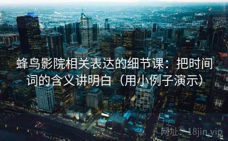 蜂鸟影院相关表达的细节课：把时间词的含义讲明白（用小例子演示）