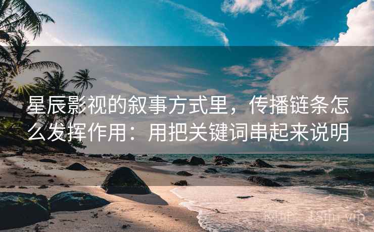 星辰影视的叙事方式里，传播链条怎么发挥作用：用把关键词串起来说明