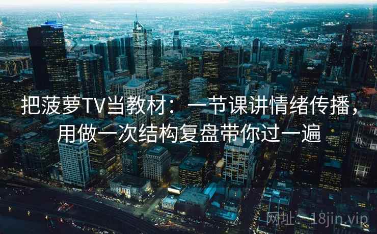 把菠萝TV当教材：一节课讲情绪传播，用做一次结构复盘带你过一遍